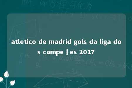 atletico de madrid gols da liga dos campeões 2017