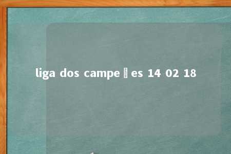 liga dos campeões 14 02 18