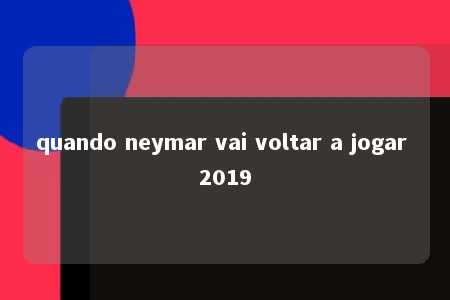 quando neymar vai voltar a jogar 2019