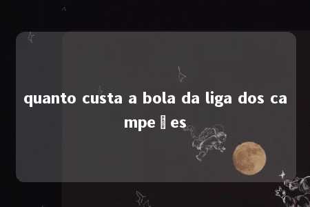 quanto custa a bola da liga dos campeões