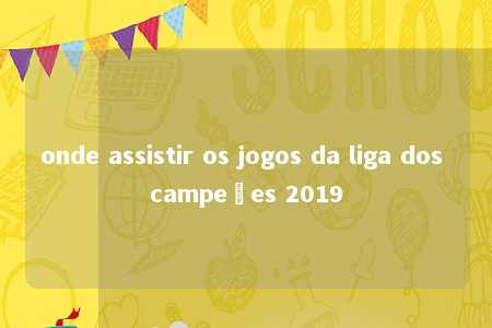 onde assistir os jogos da liga dos campeões 2019