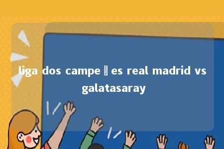 liga dos campeões real madrid vs galatasaray