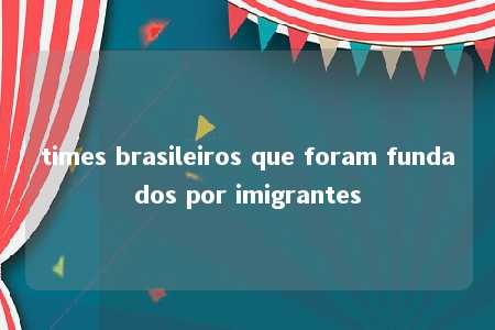 times brasileiros que foram fundados por imigrantes