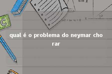 qual é o problema do neymar chorar