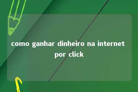 como ganhar dinheiro na internet por click