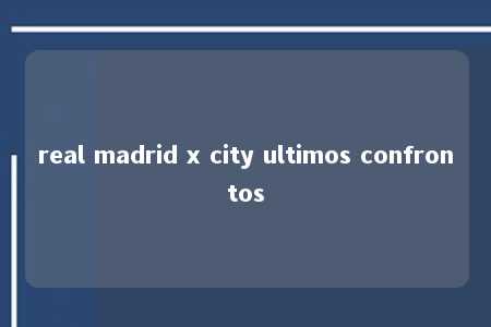 real madrid x city ultimos confrontos