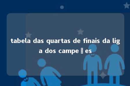 tabela das quartas de finais da liga dos campeões