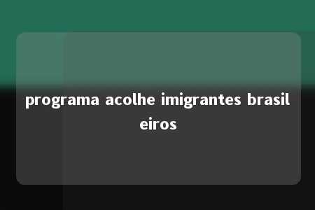 programa acolhe imigrantes brasileiros