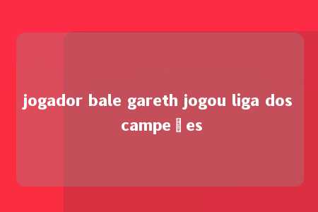 jogador bale gareth jogou liga dos campeões