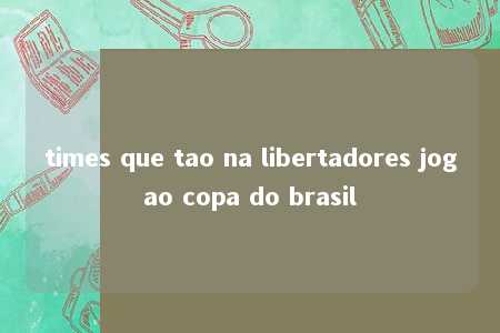 times que tao na libertadores jogao copa do brasil