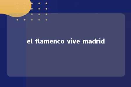 el flamenco vive madrid