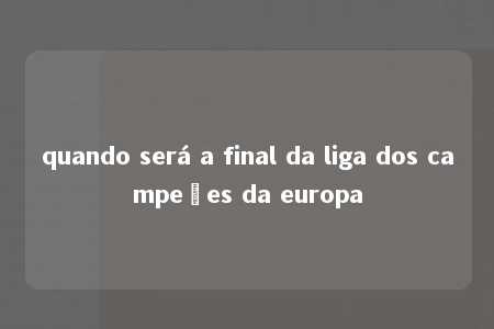 quando será a final da liga dos campeões da europa