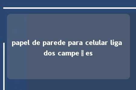 papel de parede para celular liga dos campeões