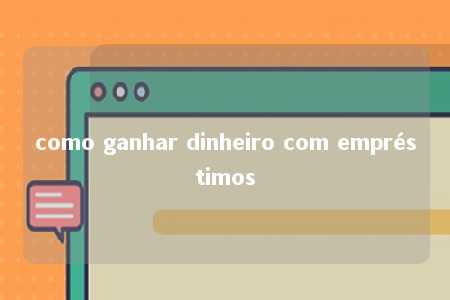 como ganhar dinheiro com empréstimos