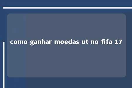 como ganhar moedas ut no fifa 17