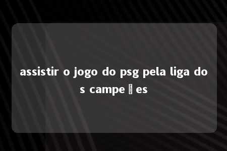 assistir o jogo do psg pela liga dos campeões