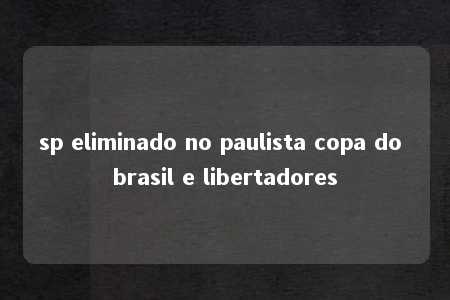 sp eliminado no paulista copa do brasil e libertadores