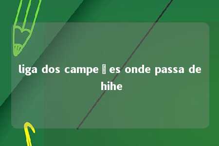 liga dos campeões onde passa de hihe