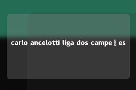 carlo ancelotti liga dos campeões