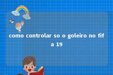 como controlar so o goleiro no fifa 19