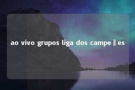 ao vivo grupos liga dos campeões