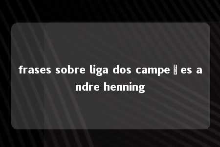 frases sobre liga dos campeões andre henning