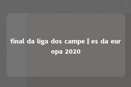 final da liga dos campeões da europa 2020