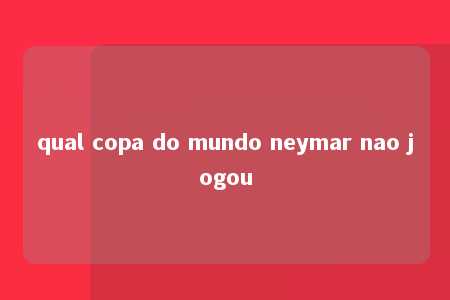 qual copa do mundo neymar nao jogou