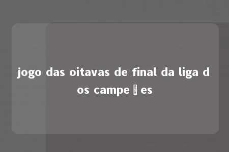 jogo das oitavas de final da liga dos campeões