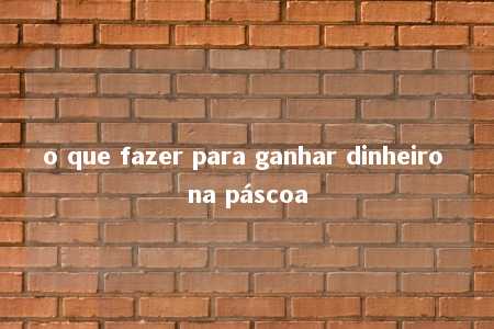 o que fazer para ganhar dinheiro na páscoa