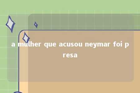 a mulher que acusou neymar foi presa