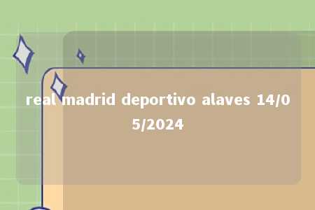 real madrid deportivo alaves 14/05/2024