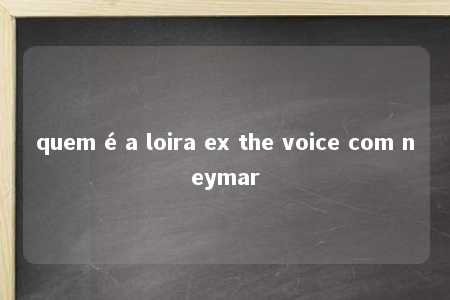 quem é a loira ex the voice com neymar