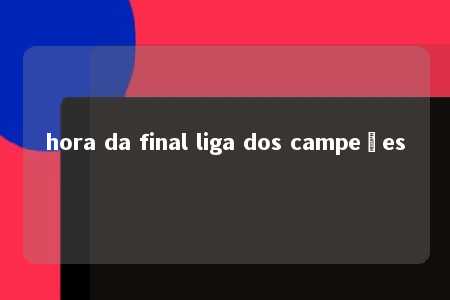 hora da final liga dos campeões