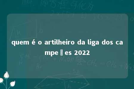 quem é o artilheiro da liga dos campeões 2022