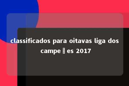 classificados para oitavas liga dos campeões 2017