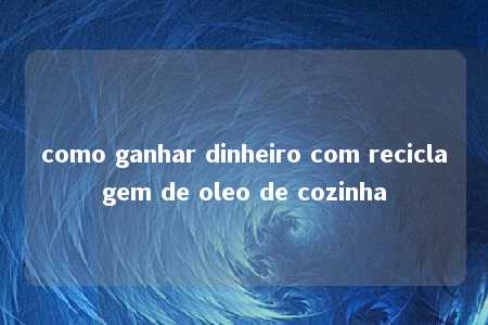 como ganhar dinheiro com reciclagem de oleo de cozinha