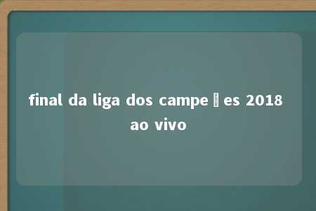 final da liga dos campeões 2018 ao vivo