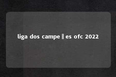 liga dos campeões ofc 2022