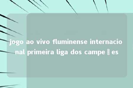 jogo ao vivo fluminense internacional primeira liga dos campeões