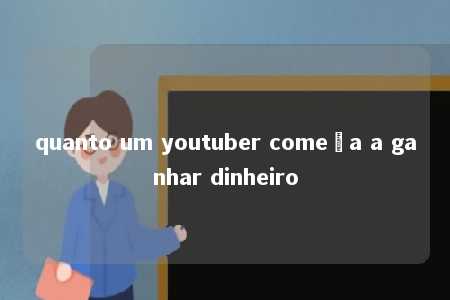 quanto um youtuber começa a ganhar dinheiro