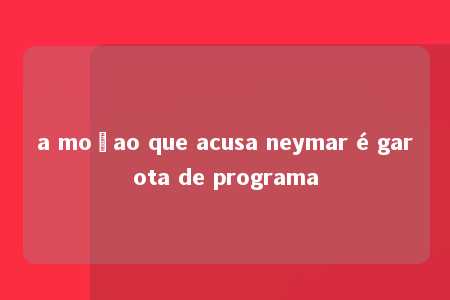 a moçao que acusa neymar é garota de programa