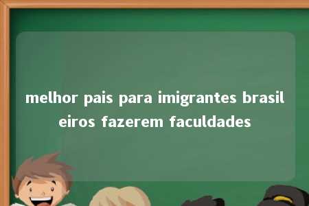 melhor pais para imigrantes brasileiros fazerem faculdades