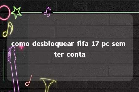 como desbloquear fifa 17 pc sem ter conta