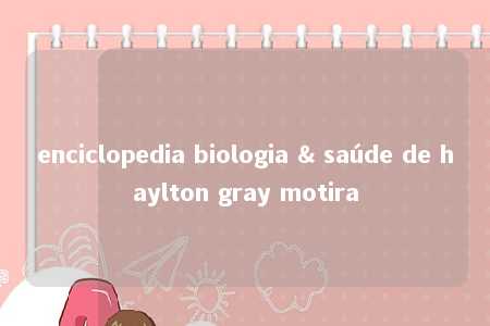 enciclopedia biologia & saúde de haylton gray motira