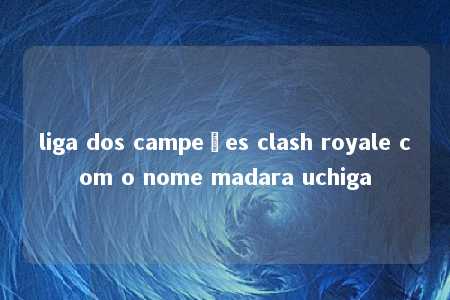 liga dos campeões clash royale com o nome madara uchiga