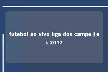 futebol ao vivo liga dos campeões 2017