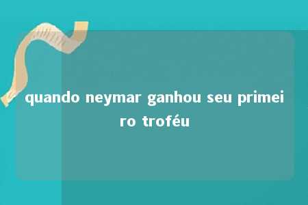 quando neymar ganhou seu primeiro troféu