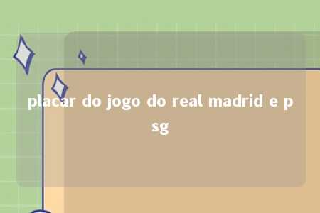 placar do jogo do real madrid e psg