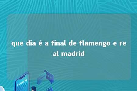 que dia é a final de flamengo e real madrid